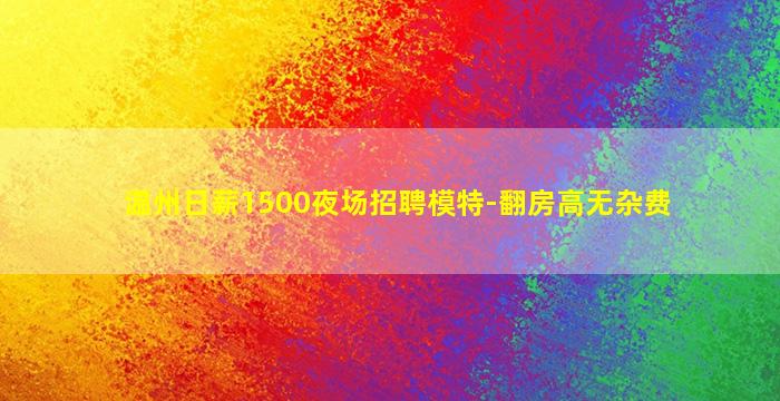 温州日薪1500夜场招聘模特-翻房高无杂费